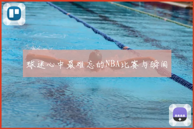 球迷心中最难忘的NBA比赛与瞬间