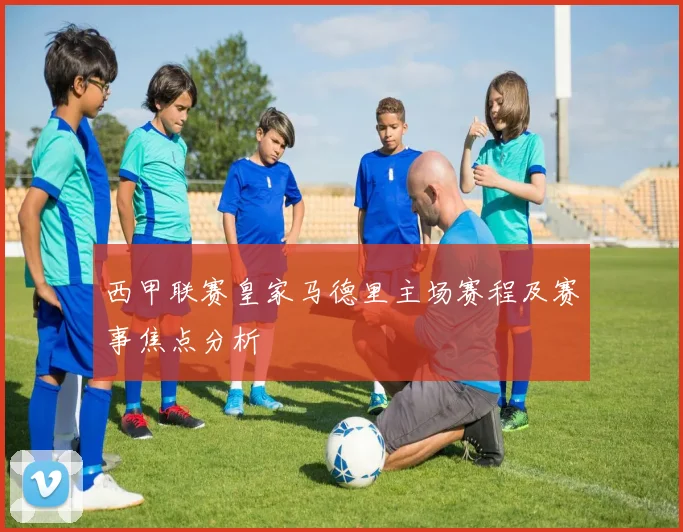 西甲联赛皇家马德里主场赛程及赛事焦点分析