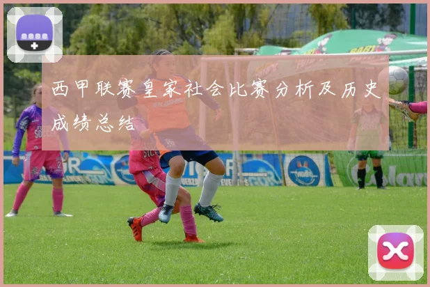 西甲联赛皇家社会比赛分析及历史成绩总结
