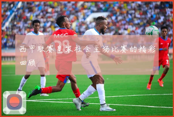 西甲联赛皇家社会主场比赛的精彩回顾