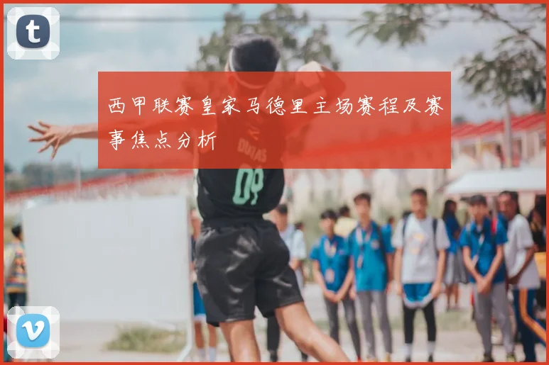 西甲联赛皇家马德里主场赛程及赛事焦点分析