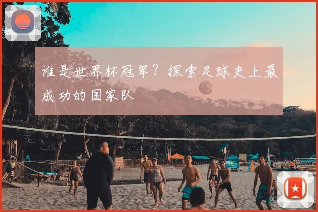 谁是世界杯冠军?探索足球史上最成功的国家队